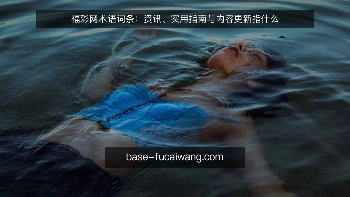 福彩网术语词条：资讯、实用指南与内容更新指什么
