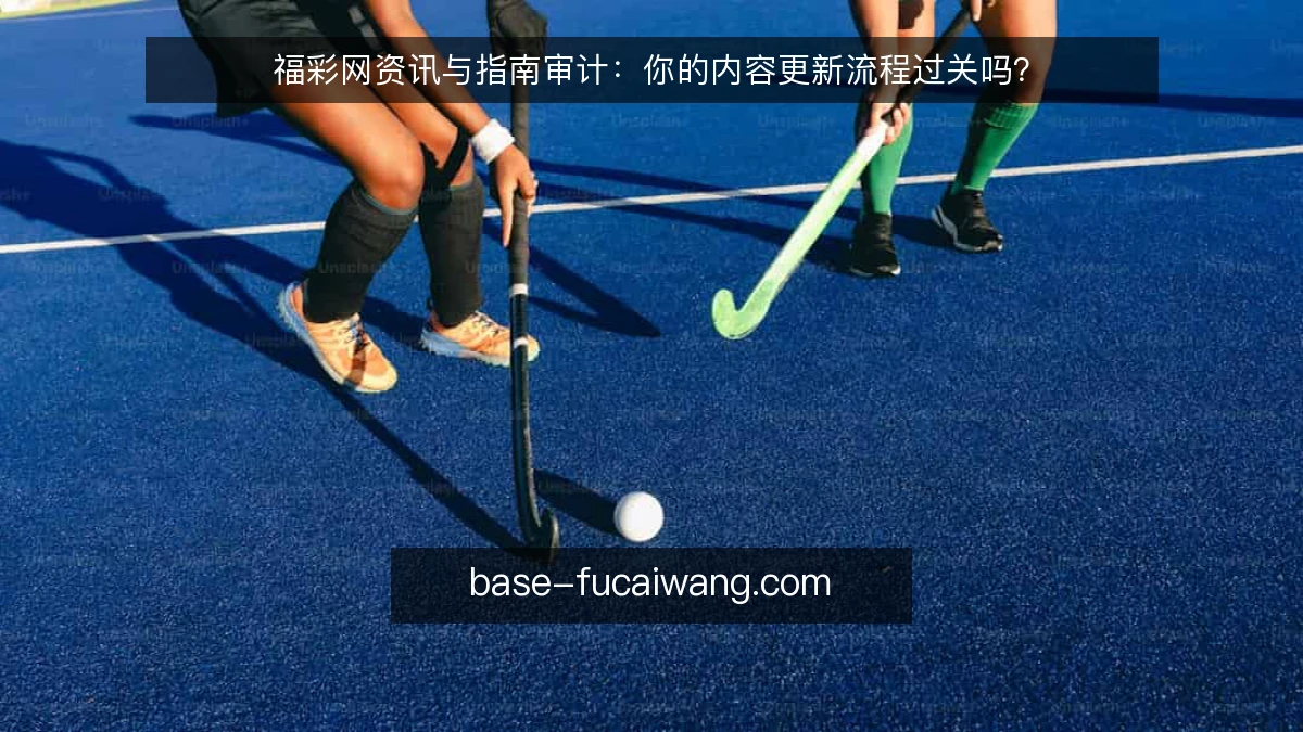 福彩网资讯与指南审计：你的内容更新流程过关吗？