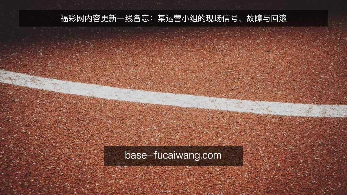 福彩网内容更新一线备忘：某运营小组的现场信号、故障与回滚