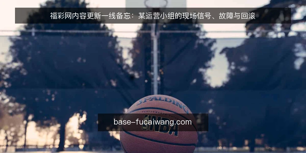 福彩网内容更新一线备忘：某运营小组的现场信号、故障与回滚 — 现场要盯的信号 配图
